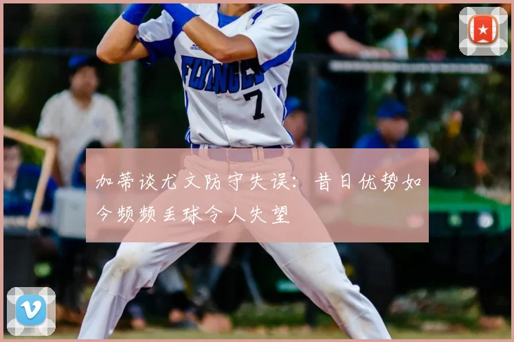 加蒂谈尤文防守失误：昔日优势如今频频丢球令人失望