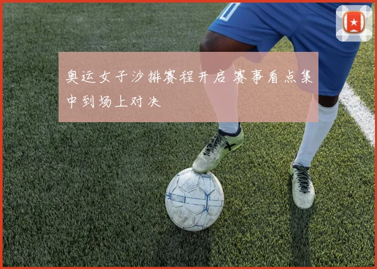 奥运女子沙排赛程开启 赛事看点集中到场上对决