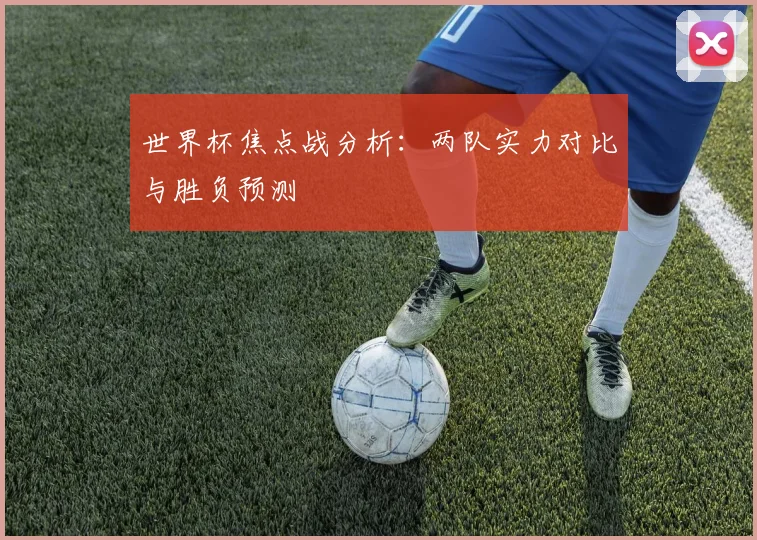 世界杯焦点战分析:两队实力对比与胜负预测