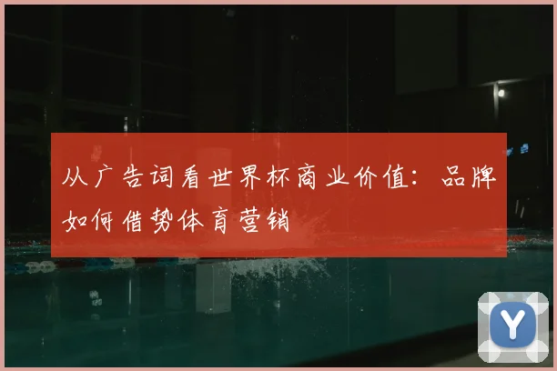 从广告词看世界杯商业价值:品牌如何借势体育营销