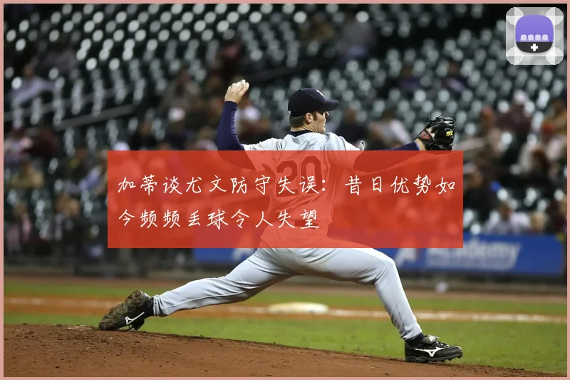 加蒂谈尤文防守失误：昔日优势如今频频丢球令人失望