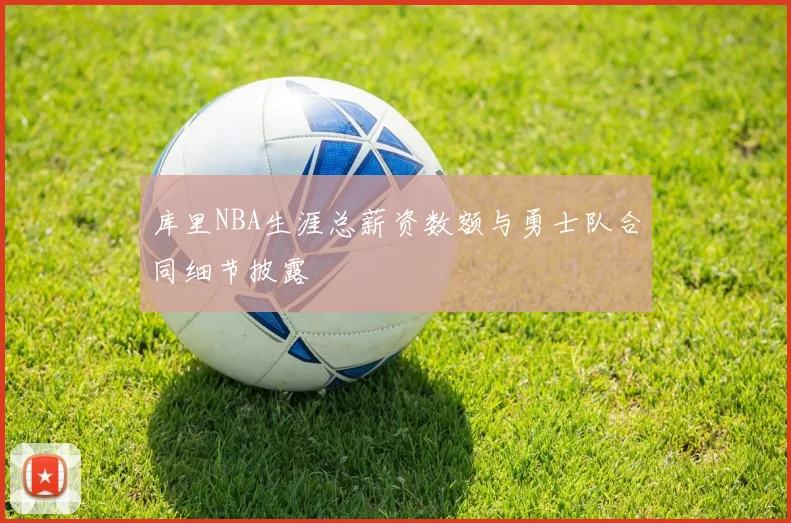 库里NBA生涯总薪资数额与勇士队合同细节披露