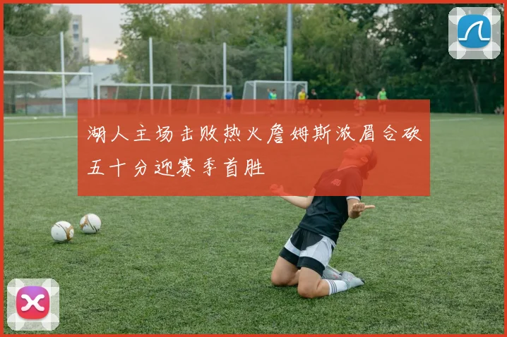 湖人主场击败热火詹姆斯浓眉合砍五十分迎赛季首胜