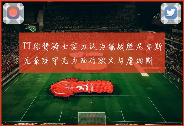 TT称赞骑士实力认为能战胜尼克斯无奈防守无力面对欧文与詹姆斯