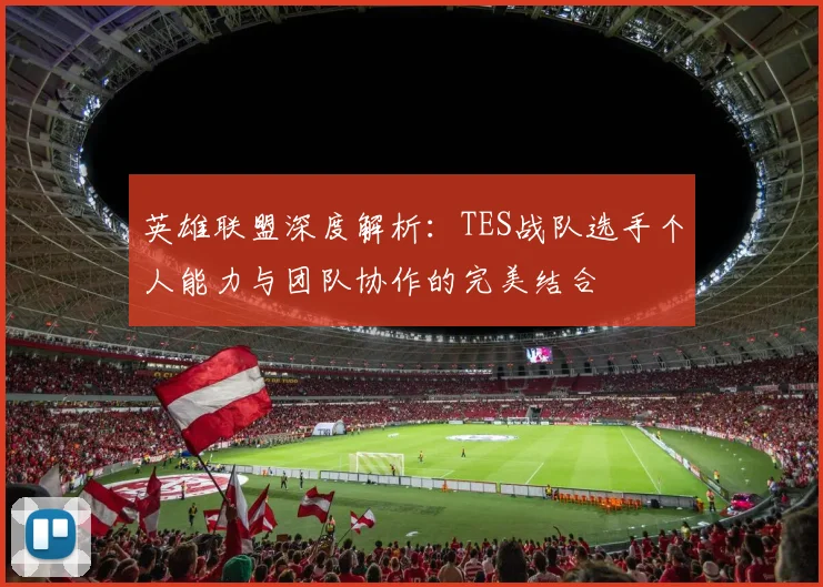 英雄联盟深度解析：TES战队选手个人能力与团队协作的完美结合